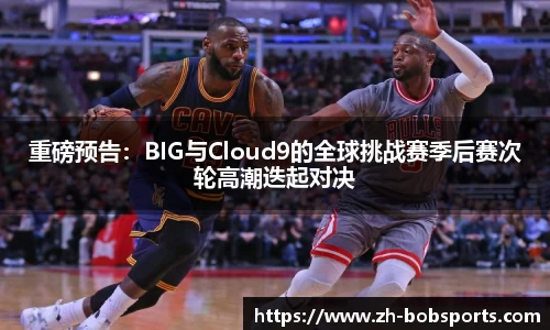 重磅预告：BIG与Cloud9的全球挑战赛季后赛次轮高潮迭起对决