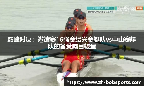 巅峰对决：邀请赛16强赛绍兴赛艇队vs中山赛艇队的备受瞩目较量