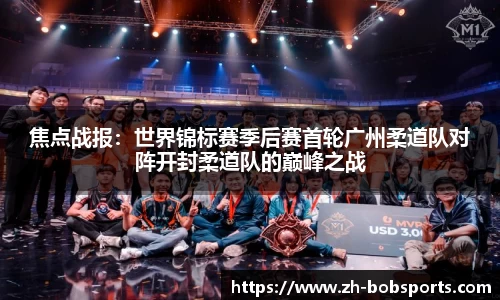 焦点战报：世界锦标赛季后赛首轮广州柔道队对阵开封柔道队的巅峰之战